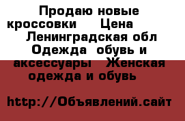Продаю новые кроссовки   › Цена ­ 4 500 - Ленинградская обл. Одежда, обувь и аксессуары » Женская одежда и обувь   